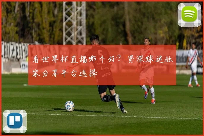 看世界杯直播哪个好？资深球迷独家分享平台选择