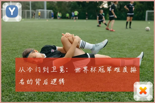 从冷门到卫冕：世界杯冠军难度排名的背后逻辑