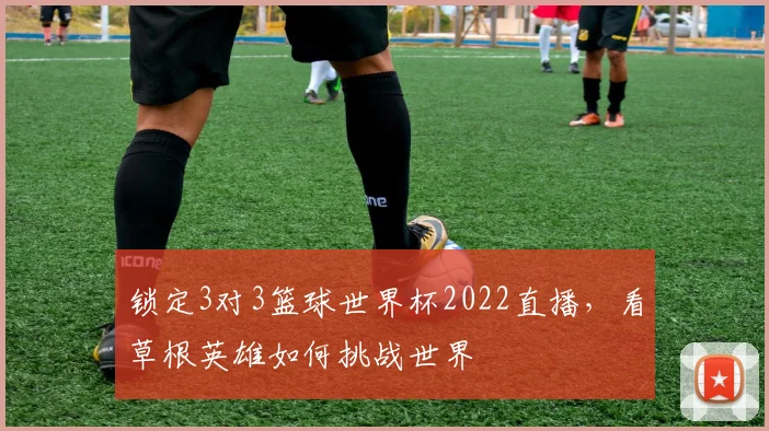 锁定3对3篮球世界杯2022直播，看草根英雄如何挑战世界