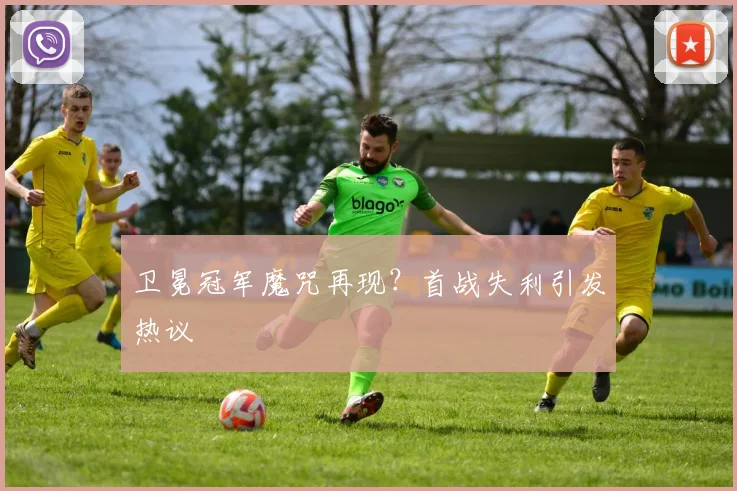 卫冕冠军魔咒再现？首战失利引发热议